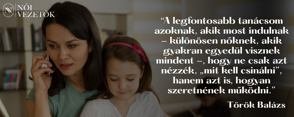 “A legfontosabb tanácsom azoknak, akik most indulnak - különösen nőknek, akik gyakran egyedül visznek mindent -, hogy ne csak azt nézzék, „mit kell csinálni”,.. Török Balázs Női Vezetők