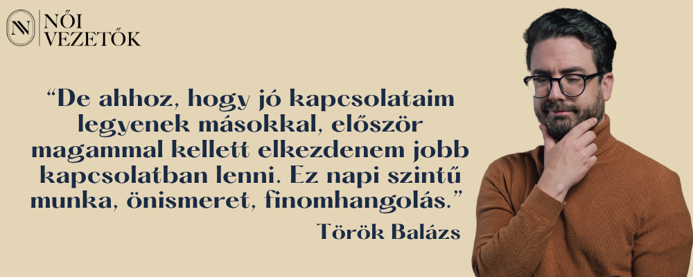 De ahhoz, hogy jó kapcsolataim legyenek másokkal – legyen szó kollégákról, főnökökről vagy ügyfelekről –, először magammal kellett elkezdenem jobb kapcsolatban lenni. Török Balázs Női Vezetők